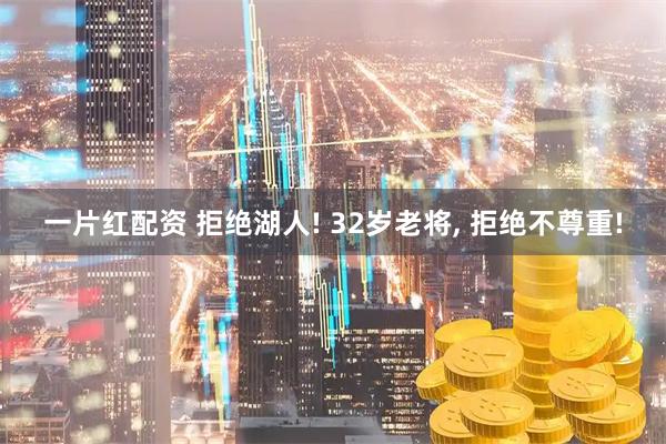 一片红配资 拒绝湖人! 32岁老将, 拒绝不尊重!