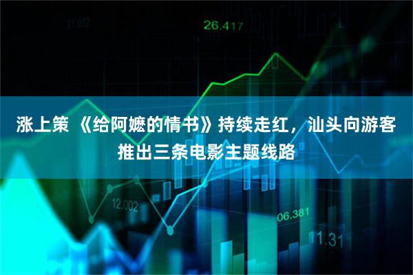 涨上策 《给阿嬷的情书》持续走红，汕头向游客推出三条电影主题线路