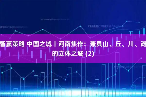智赢策略 中国之城丨河南焦作：兼具山、丘、川、滩的立体之城 (2)