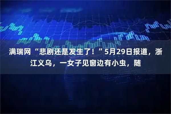 满瑞网 “悲剧还是发生了！”5月29日报道，浙江义乌，一女子见窗边有小虫，随