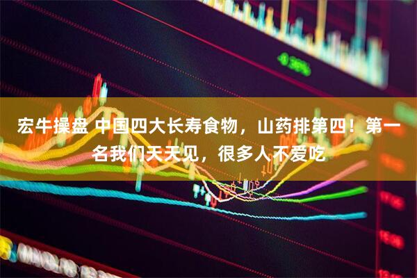 宏牛操盘 中国四大长寿食物，山药排第四！第一名我们天天见，很多人不爱吃