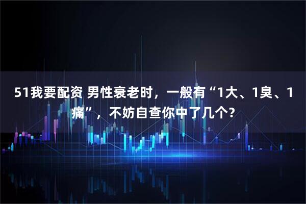 51我要配资 男性衰老时，一般有“1大、1臭、1痛”，不妨自查你中了几个？
