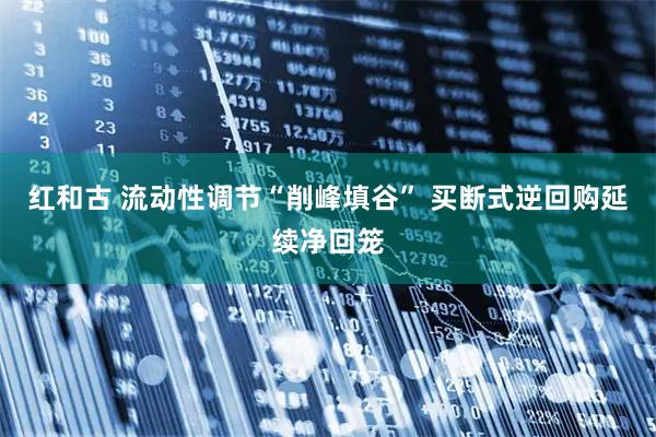 红和古 流动性调节“削峰填谷” 买断式逆回购延续净回笼