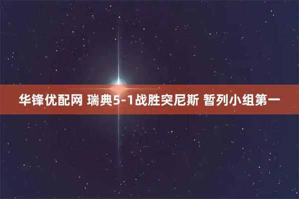 华锋优配网 瑞典5-1战胜突尼斯 暂列小组第一