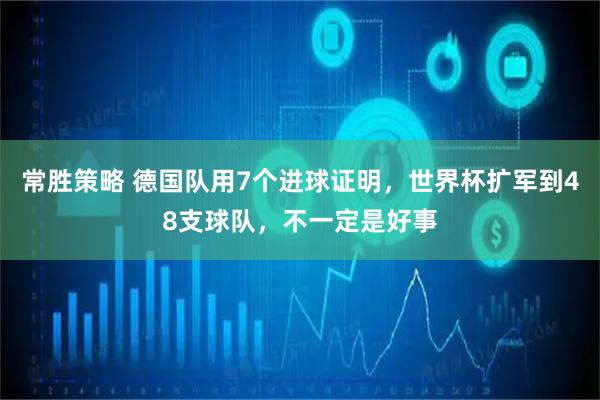 常胜策略 德国队用7个进球证明，世界杯扩军到48支球队，不一定是好事