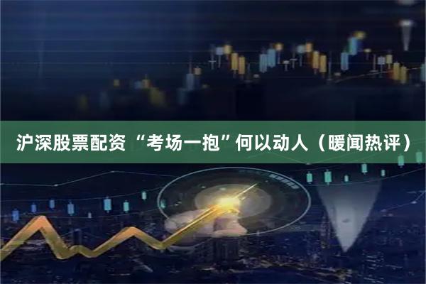 沪深股票配资 “考场一抱”何以动人（暖闻热评）