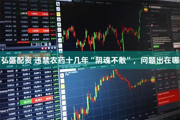 弘盛配资 违禁农药十几年“阴魂不散”，问题出在哪