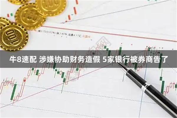 牛8速配 涉嫌协助财务造假 5家银行被券商告了