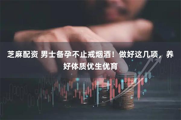 芝麻配资 男士备孕不止戒烟酒！做好这几项，养好体质优生优育