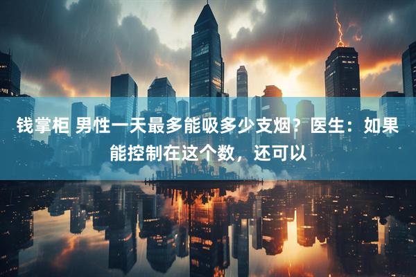 钱掌柜 男性一天最多能吸多少支烟？医生：如果能控制在这个数，还可以