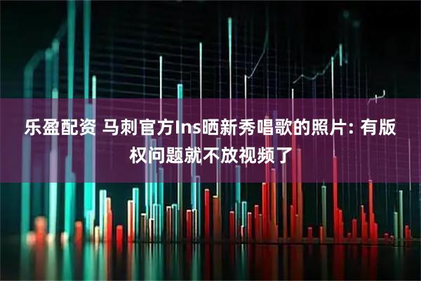 乐盈配资 马刺官方Ins晒新秀唱歌的照片: 有版权问题就不放视频了