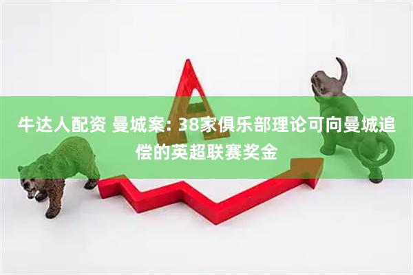牛达人配资 曼城案: 38家俱乐部理论可向曼城追偿的英超联赛奖金