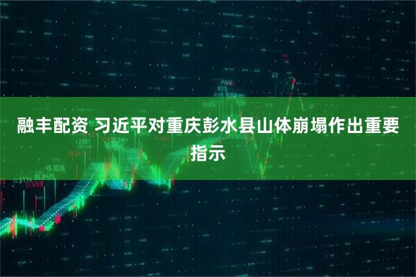 融丰配资 习近平对重庆彭水县山体崩塌作出重要指示