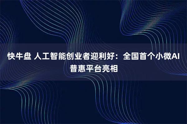 快牛盘 人工智能创业者迎利好：全国首个小微AI普惠平台亮相