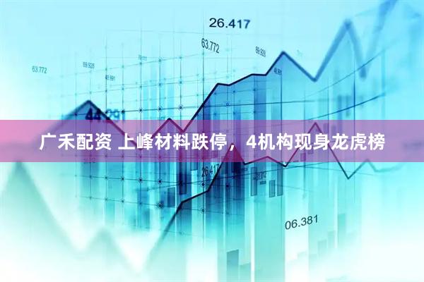 广禾配资 上峰材料跌停，4机构现身龙虎榜