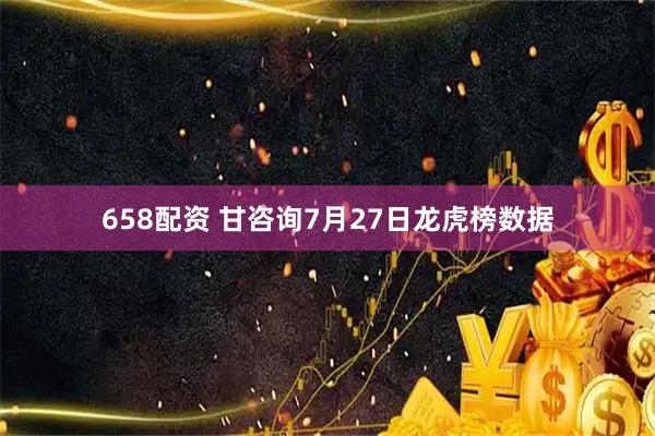658配资 甘咨询7月27日龙虎榜数据