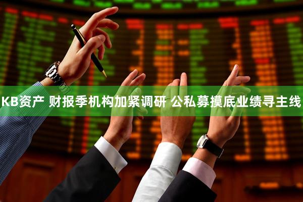 KB资产 财报季机构加紧调研 公私募摸底业绩寻主线