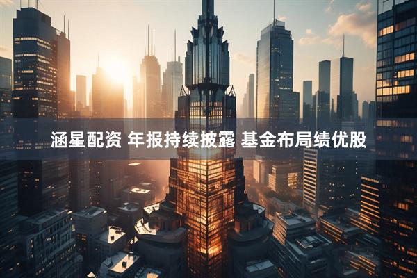 涵星配资 年报持续披露 基金布局绩优股