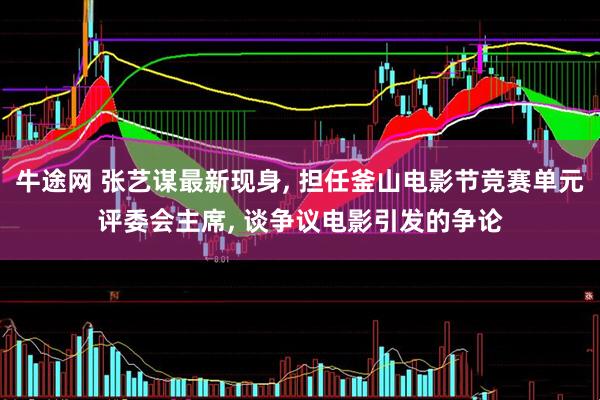 牛途网 张艺谋最新现身, 担任釜山电影节竞赛单元评委会主席, 谈争议电影引发的争论