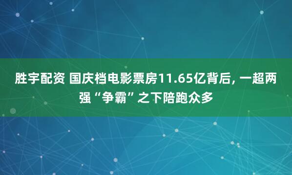 胜宇配资 国庆档电影票房11.65亿背后, 一超两强“争霸”之下陪跑众多