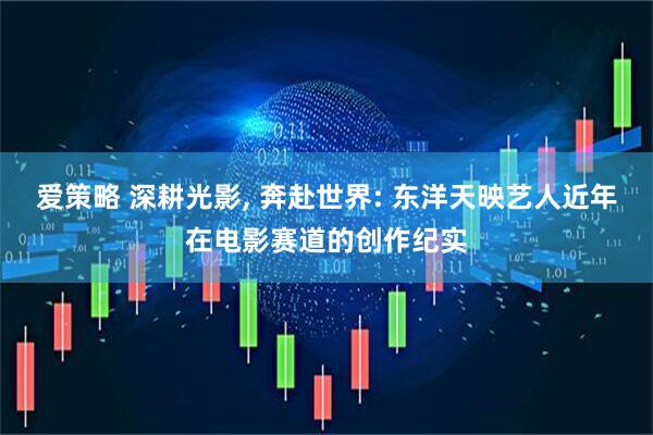 爱策略 深耕光影, 奔赴世界: 东洋天映艺人近年在电影赛道的创作纪实