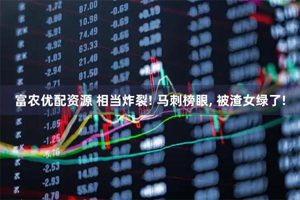 富农优配资源 相当炸裂! 马刺榜眼, 被渣女绿了!