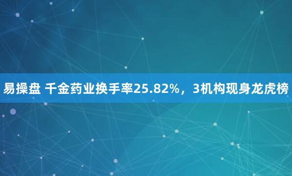 易操盘 千金药业换手率25.82%，3机构现身龙虎榜